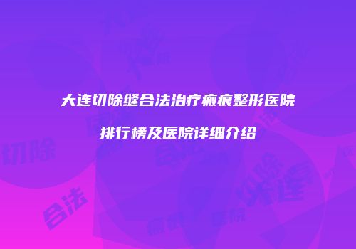 大连切除缝合法治疗瘢痕整形医院排行榜及医院详细介绍