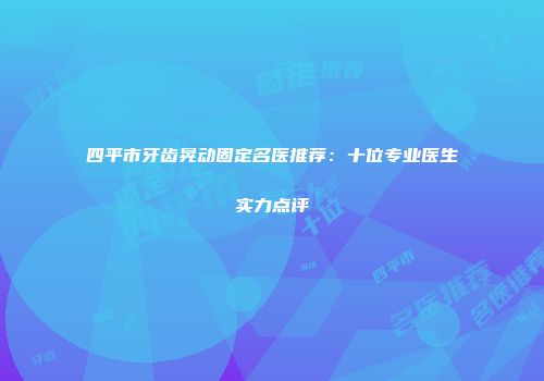 四平市牙齿晃动固定名医推荐：十位专业医生实力点评