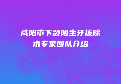 咸阳市下颌阻生牙拔除术专家团队介绍