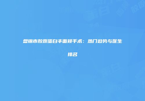 盘锦市胶原蛋白丰面颊手术：热门趋势与医生排名