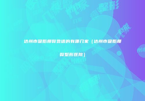 达州市吸脂瘦臀靠谱的有哪几家（达州市吸脂瘦臀整形医院）