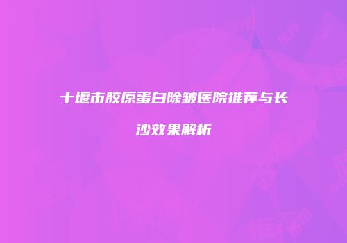 十堰市胶原蛋白除皱医院推荐与长沙效果解析