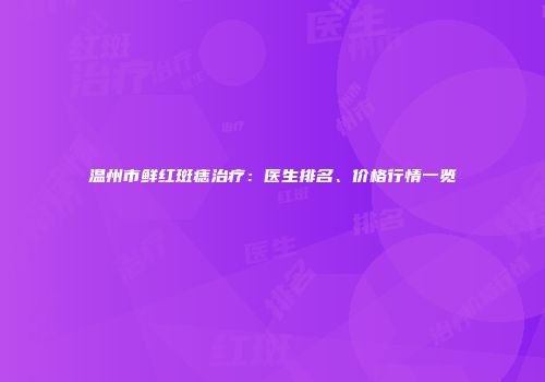 温州市鲜红斑痣治疗：医生排名、价格行情一览