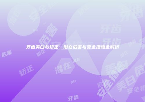 牙齿美白与矫正：潜在危害与安全措施全解析