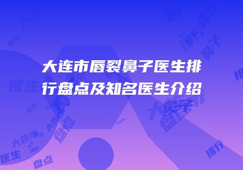 大连市唇裂鼻子医生排行盘点及知名医生介绍