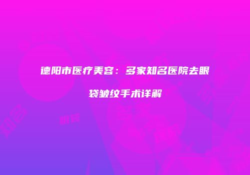 德阳市医疗美容：多家知名医院去眼袋皱纹手术详解