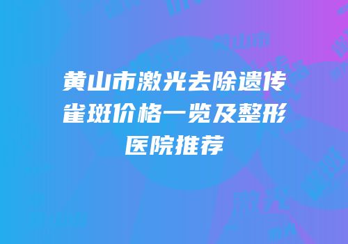 黄山市激光去除遗传雀斑价格一览及整形医院推荐