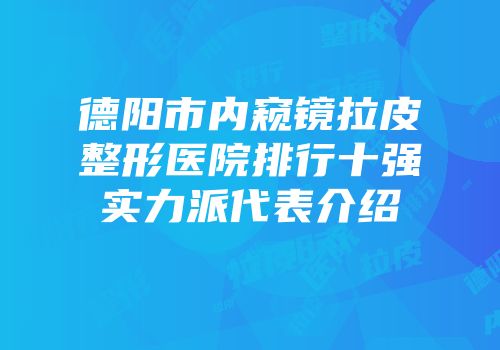德阳市内窥镜拉皮整形医院排行十强实力派代表介绍