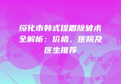 绥化市韩式提眉除皱术全解析：价格、医院及医生推荐