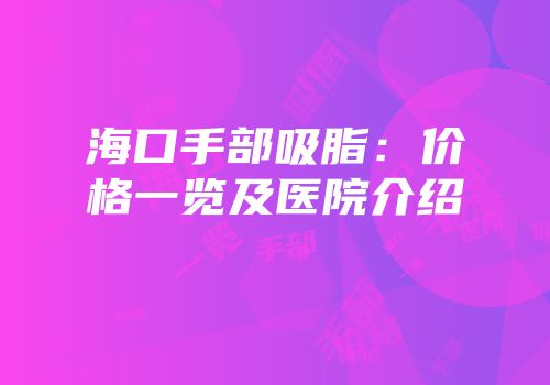 海口手部吸脂：价格一览及医院介绍