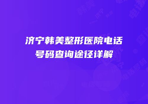 济宁韩美整形医院电话号码查询途径详解