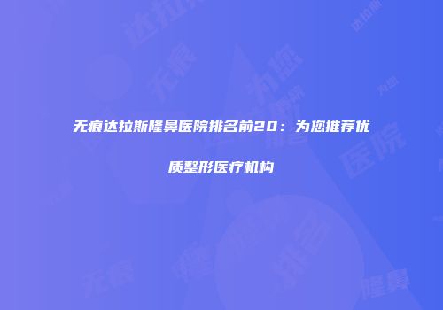 无痕达拉斯隆鼻医院排名前20：为您推荐优质整形医疗机构