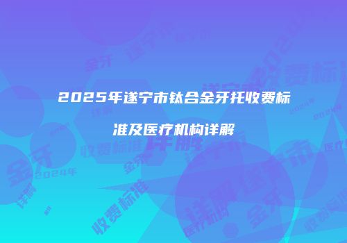 2025年遂宁市钛合金牙托收费标准及医疗机构详解