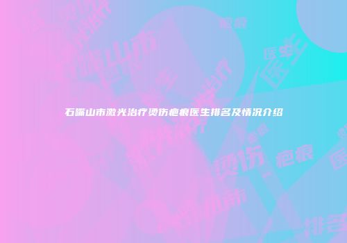 石嘴山市激光治疗烫伤疤痕医生排名及情况介绍