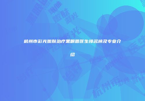 杭州市彩光嫩肤治疗黑眼圈医生排名榜及专业介绍