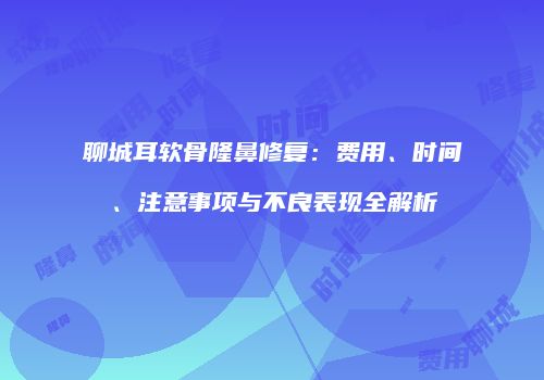 聊城耳软骨隆鼻修复：费用、时间、注意事项与不良表现全解析