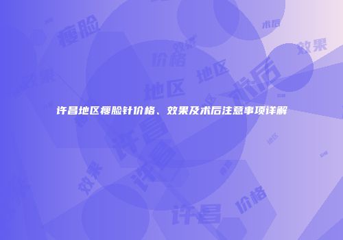 许昌地区瘦脸针价格、效果及术后注意事项详解