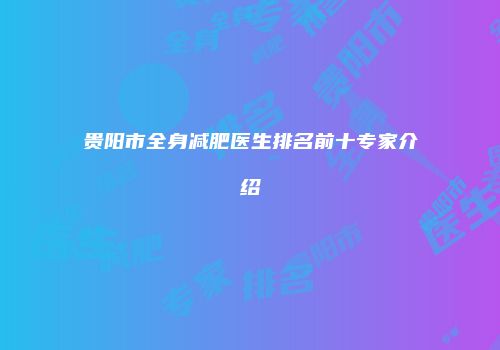 贵阳市全身减肥医生排名前十专家介绍