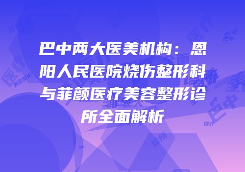 巴中两大医美机构：恩阳人民医院烧伤整形科与菲颜医疗美容整形诊所全面解析