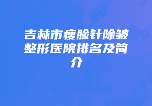 吉林市瘦脸针除皱整形医院排名及简介