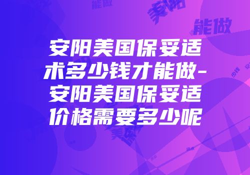 安阳美国保妥适术多少钱才能做-安阳美国保妥适价格需要多少呢