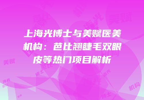 上海光博士与美赋医美机构：芭比翘睫毛双眼皮等热门项目解析