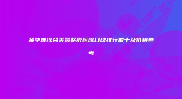 金华市综合美鼻整形医院口碑排行前十及价格参考