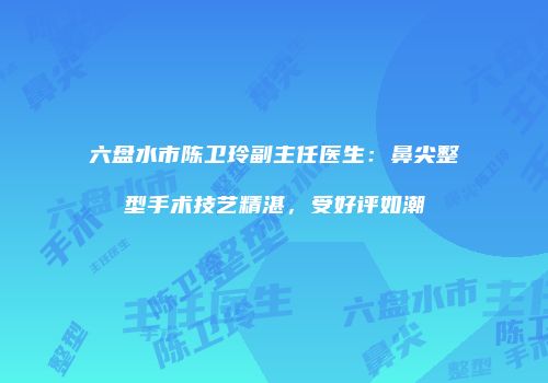 六盘水市陈卫玲副主任医生：鼻尖整型手术技艺精湛，受好评如潮