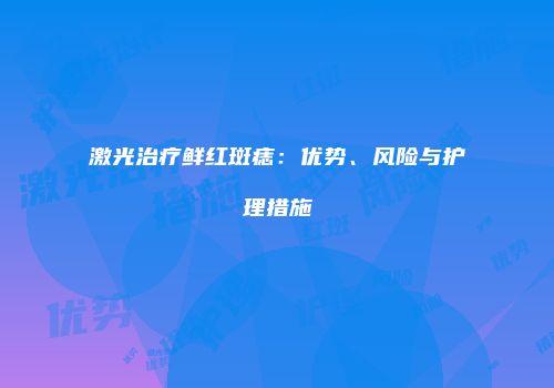 激光治疗鲜红斑痣：优势、风险与护理措施