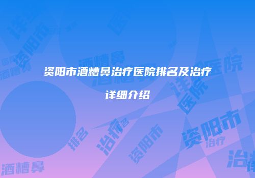资阳市酒糟鼻治疗医院排名及治疗详细介绍