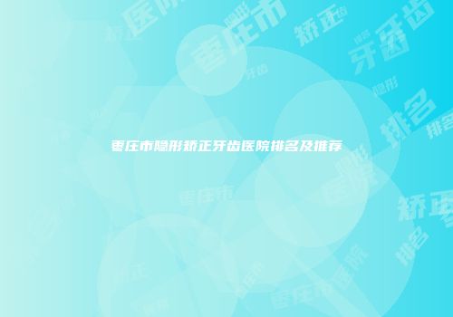 枣庄市隐形矫正牙齿医院排名及推荐