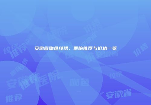 安徽省咖色纹绣：医院推荐与价格一览
