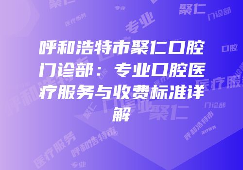 呼和浩特市聚仁口腔门诊部：专业口腔医疗服务与收费标准详解