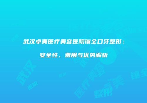 武汉卓美医疗美容医院镶全口牙整形：安全性、费用与优势解析