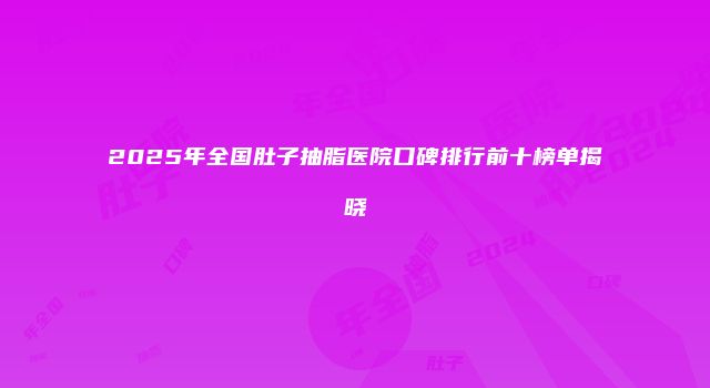 2025年全国肚子抽脂医院口碑排行前十榜单揭晓