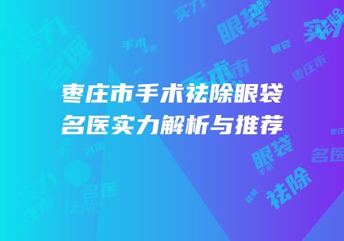 枣庄市手术祛除眼袋名医实力解析与推荐