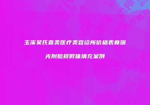 玉溪吴氏嘉美医疗美容诊所价格表竟曝光附脸颊假体填充案例