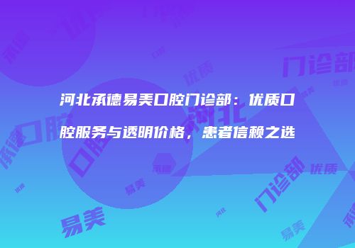 河北承德易美口腔门诊部：优质口腔服务与透明价格，患者信赖之选
