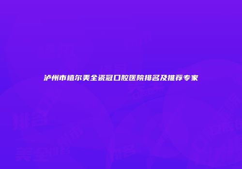 泸州市植尔美全瓷冠口腔医院排名及推荐专家
