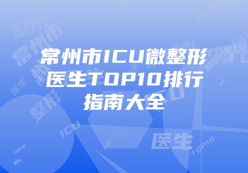 常州市ICU微整形医生TOP10排行指南大全