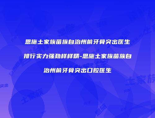 恩施土家族苗族自治州前牙骨突出医生排行实力强劲样样精-恩施土家族苗族自治州前牙骨突出口腔医生