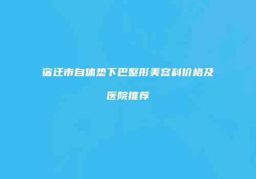 宿迁市自体垫下巴整形美容科价格及医院推荐