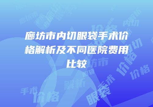 廊坊市内切眼袋手术价格解析及不同医院费用比较