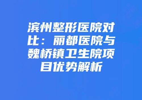 滨州整形医院对比：丽都医院与魏桥镇卫生院项目优势解析