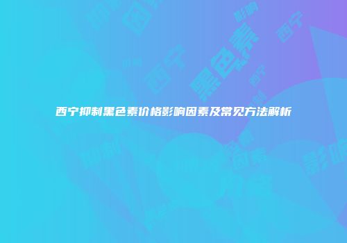 西宁抑制黑色素价格影响因素及常见方法解析