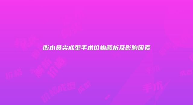 衡水鼻尖成型手术价格解析及影响因素