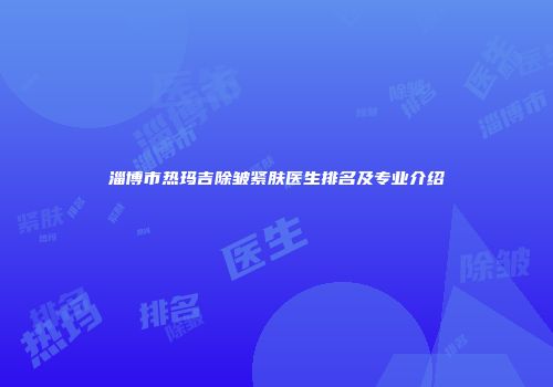 淄博市热玛吉除皱紧肤医生排名及专业介绍
