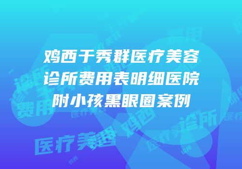 鸡西于秀群医疗美容诊所费用表明细医院附小孩黑眼圈案例