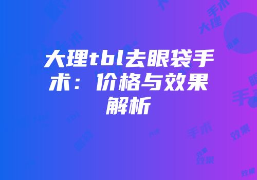大理tbl去眼袋手术：价格与效果解析