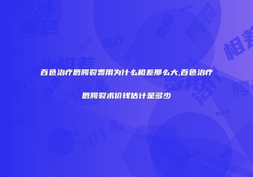 百色治疗唇腭裂费用为什么相差那么大,百色治疗唇腭裂术价钱估计是多少